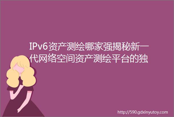 IPv6资产测绘哪家强揭秘新一代网络空间资产测绘平台的独