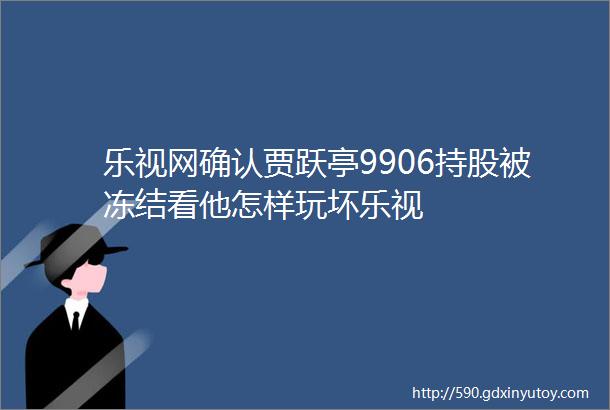 乐视网确认贾跃亭9906持股被冻结看他怎样玩坏乐视
