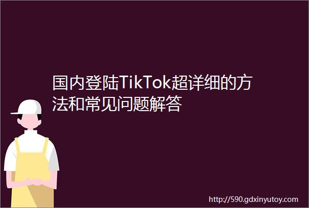 国内登陆TikTok超详细的方法和常见问题解答