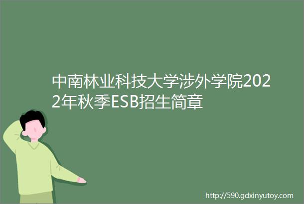 中南林业科技大学涉外学院2022年秋季ESB招生简章